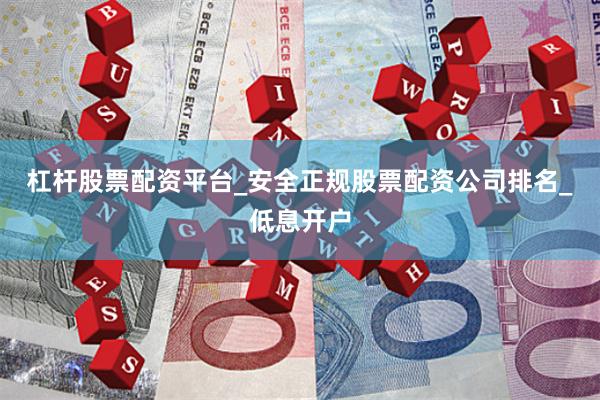 杠杆股票配资平台_安全正规股票配资公司排名_低息开户