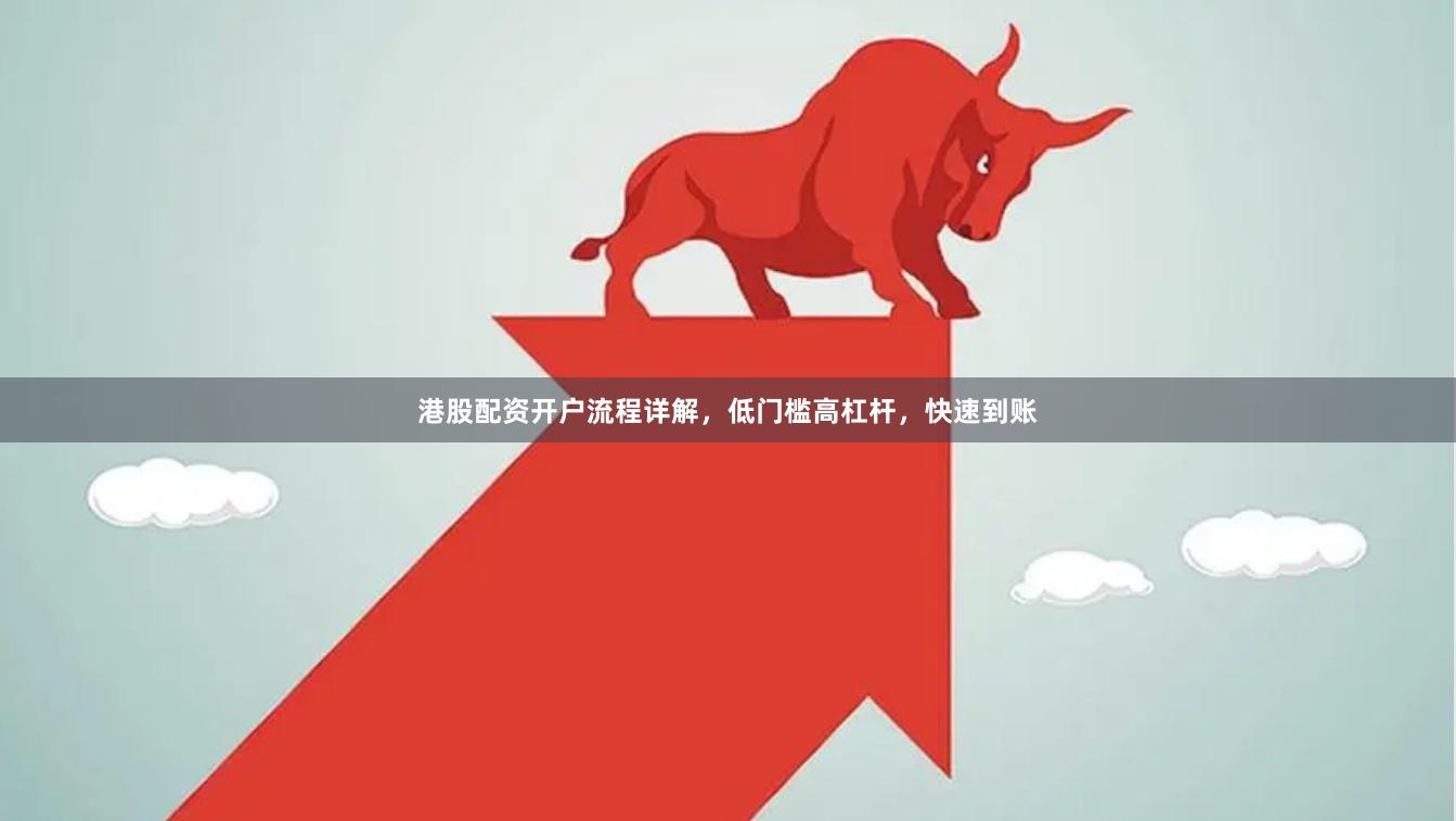 港股配资开户流程详解，低门槛高杠杆，快速到账