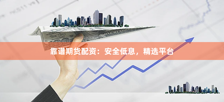 靠谱期货配资：安全低息，精选平台