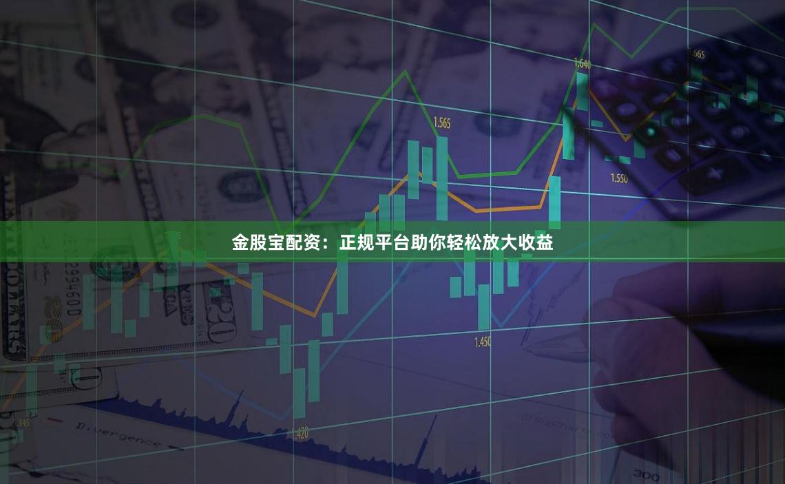 金股宝配资：正规平台助你轻松放大收益