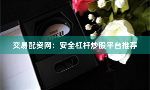 交易配资网:安全杠杆炒股平台推荐