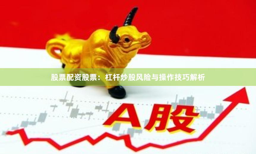 股票配资股票：杠杆炒股风险与操作技巧解析