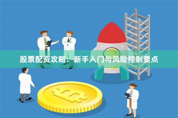 股票配资攻略：新手入门与风险控制要点