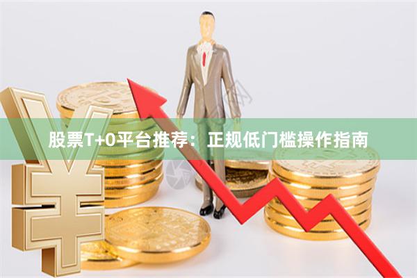 股票T+0平台推荐：正规低门槛操作指南