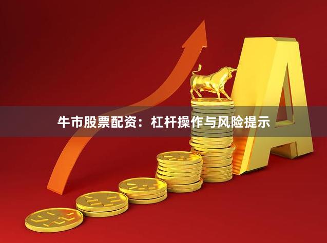 牛市股票配资：杠杆操作与风险提示