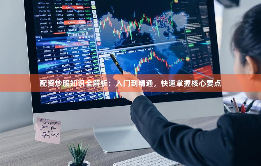配资炒股知识全解析：入门到精通，快速掌握核心要点