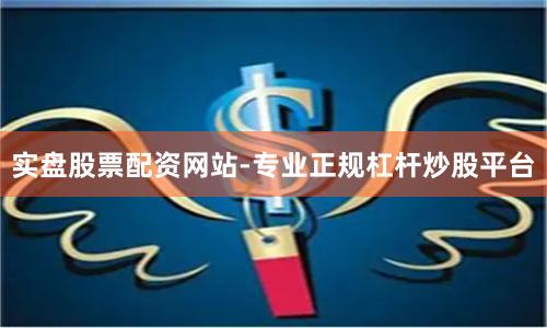 实盘股票配资网站-专业正规杠杆炒股平台