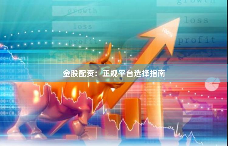 金股配资：正规平台选择指南
