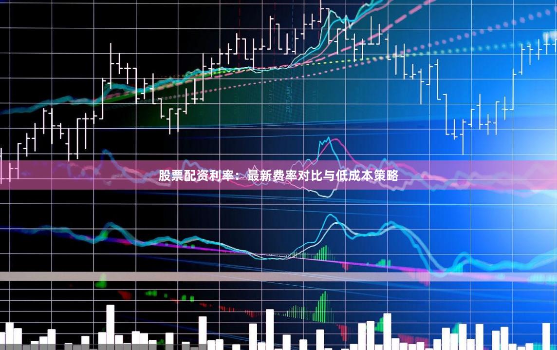 股票配资利率：最新费率对比与低成本策略