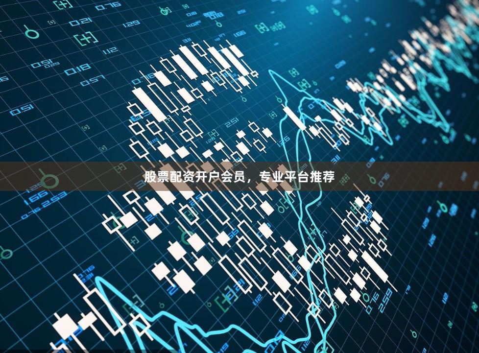 股票配资开户会员，专业平台推荐
