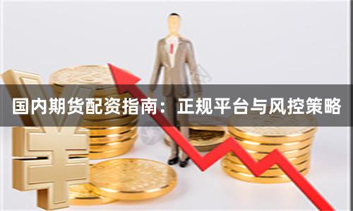 国内期货配资指南：正规平台与风控策略