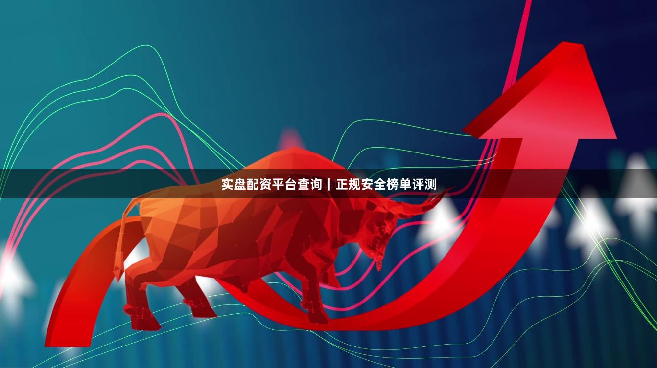实盘配资平台查询｜正规安全榜单评测