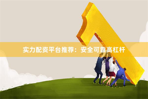 实力配资平台推荐：安全可靠高杠杆