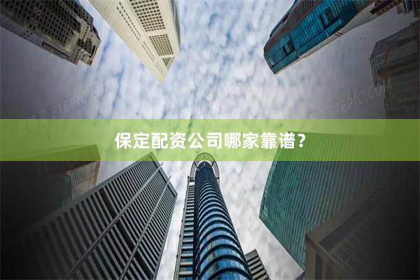 保定配资公司哪家靠谱？
