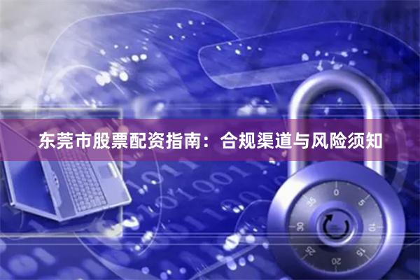 东莞市股票配资指南：合规渠道与风险须知