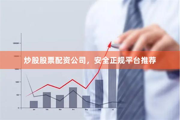 炒股股票配资公司，安全正规平台推荐