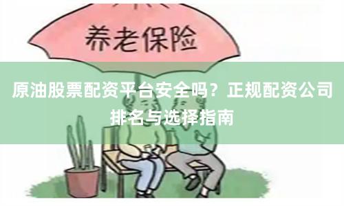 原油股票配资平台安全吗？正规配资公司排名与选择指南