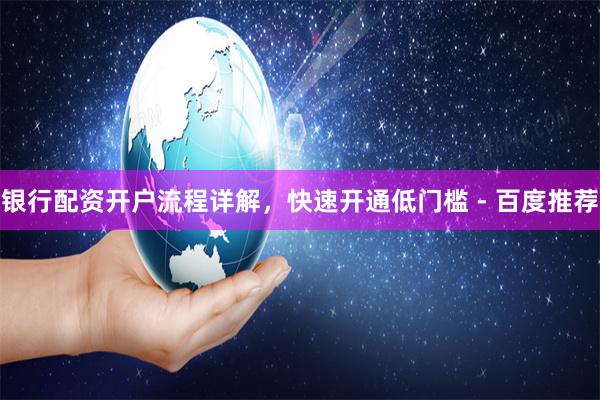 银行配资开户流程详解，快速开通低门槛 - 百度推荐