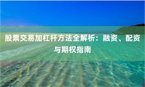 股票交易加杠杆方法全解析：融资、配资与期权指南