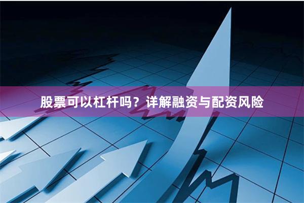 股票可以杠杆吗？详解融资与配资风险