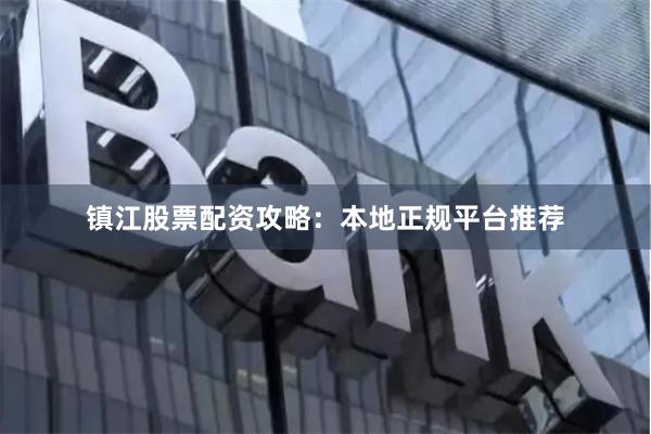 镇江股票配资攻略:本地正规平台推荐