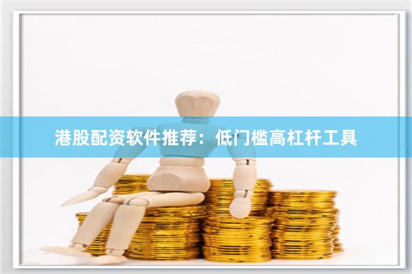 港股配资软件推荐：低门槛高杠杆工具