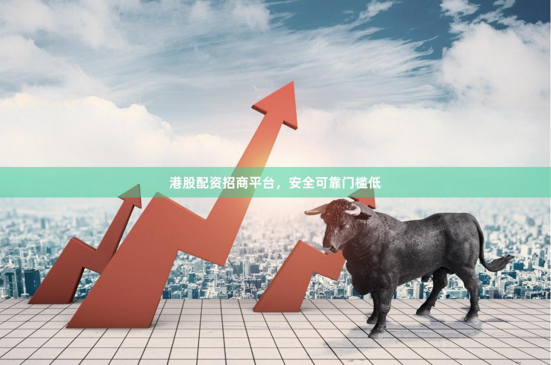 港股配资招商平台，安全可靠门槛低