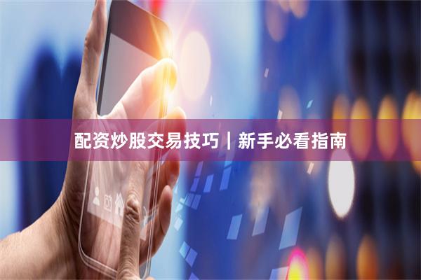 配资炒股交易技巧｜新手必看指南