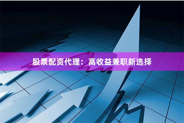 股票配资代理：高收益兼职新选择