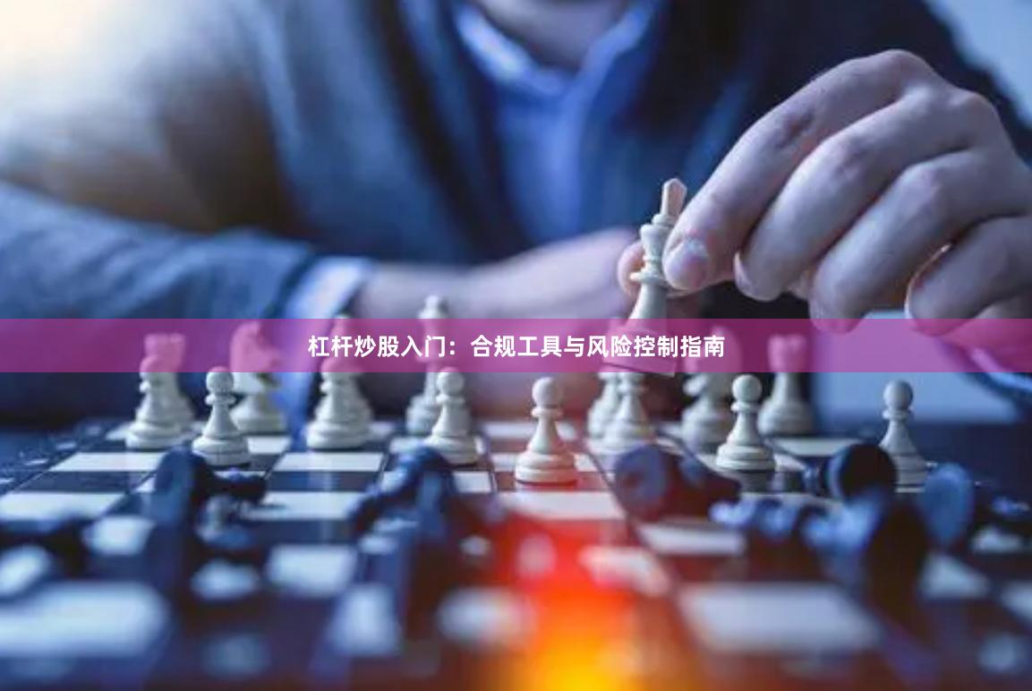 杠杆炒股入门：合规工具与风险控制指南