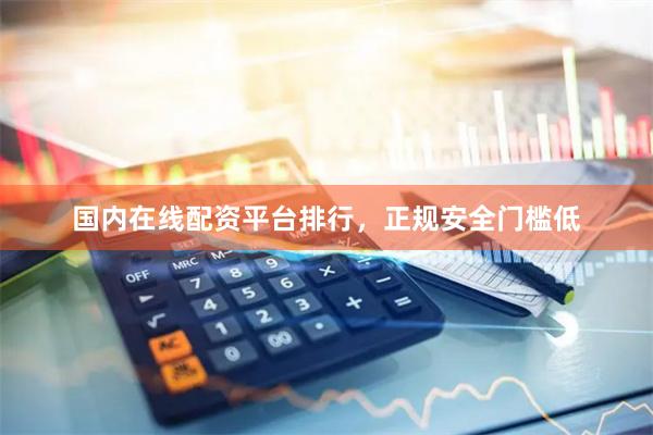 国内在线配资平台排行，正规安全门槛低
