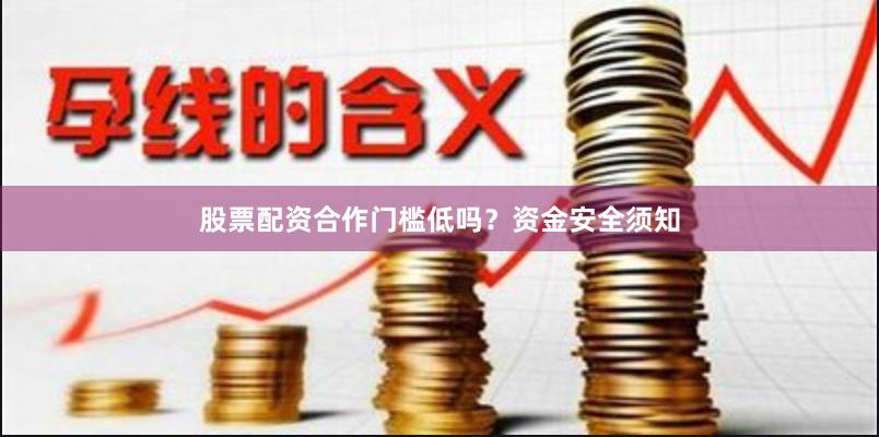 股票配资合作门槛低吗?资金安全须知