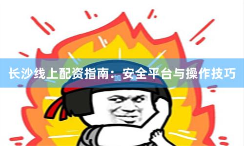 长沙线上配资指南：安全平台与操作技巧