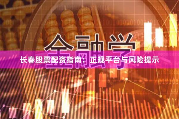 长春股票配资指南：正规平台与风险提示